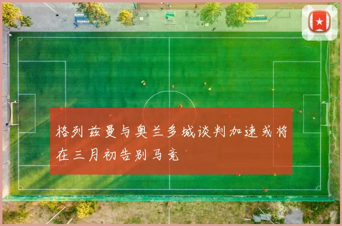 格列兹曼与奥兰多城谈判加速或将在三月初告别马竞