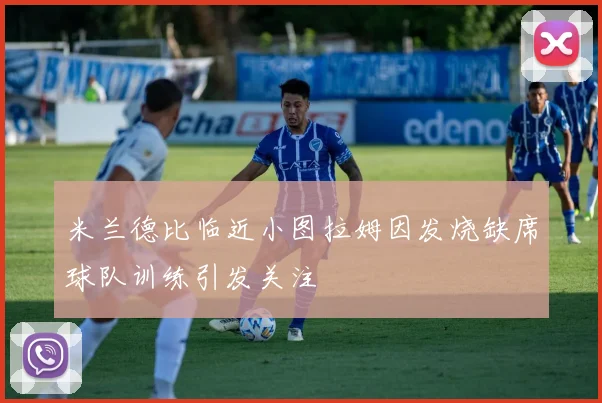 米兰德比临近小图拉姆因发烧缺席球队训练引发关注