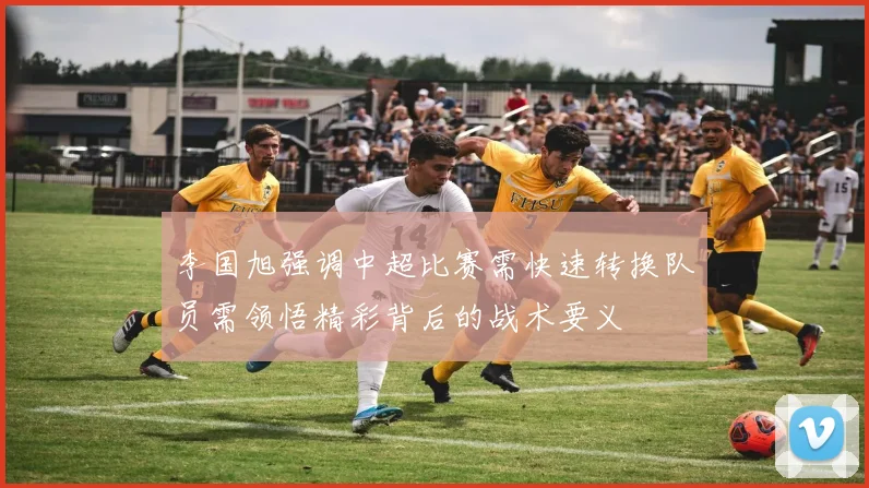 李国旭强调中超比赛需快速转换队员需领悟精彩背后的战术要义