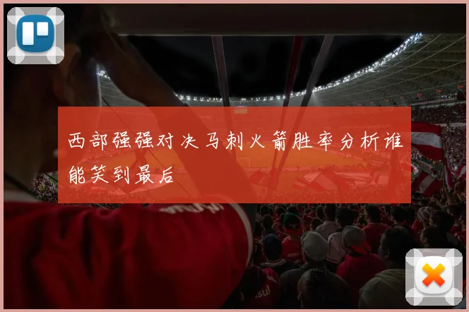 西部强强对决马刺火箭胜率分析谁能笑到最后