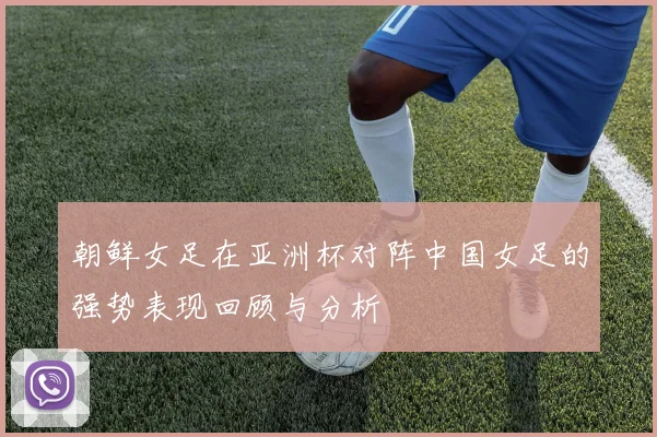 朝鲜女足在亚洲杯对阵中国女足的强势表现回顾与分析
