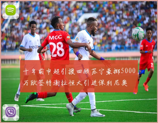 十年前中超引援回顾苏宁豪掷5000万欧签特谢拉恒大引进保利尼奥