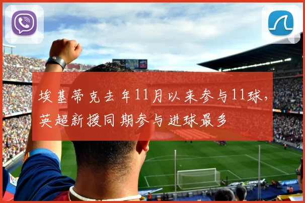 埃基蒂克去年11月以来参与11球，英超新援同期参与进球最多