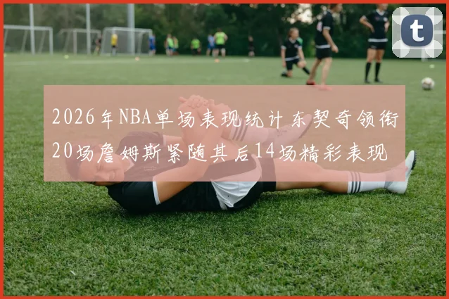 2026年NBA单场表现统计东契奇领衔20场詹姆斯紧随其后14场精彩表现