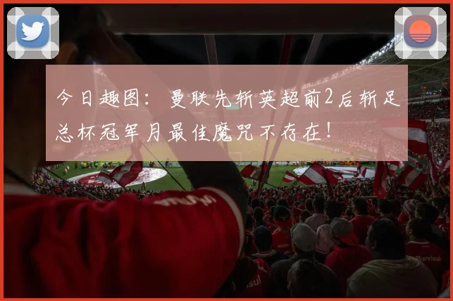 今日趣图：曼联先斩英超前2后斩足总杯冠军月最佳魔咒不存在！