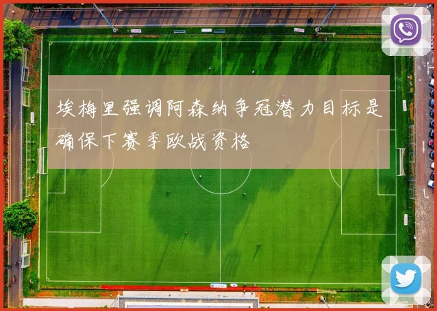 埃梅里强调阿森纳争冠潜力目标是确保下赛季欧战资格