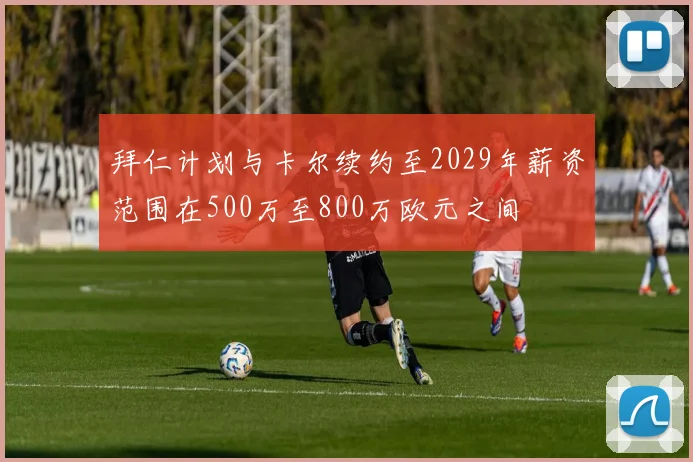 拜仁计划与卡尔续约至2029年薪资范围在500万至800万欧元之间