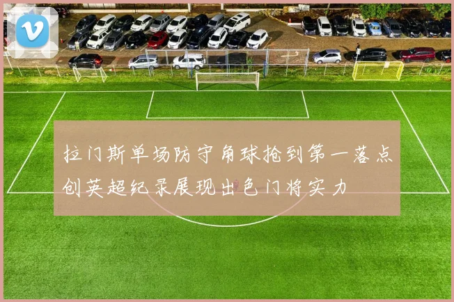 拉门斯单场防守角球抢到第一落点创英超纪录展现出色门将实力