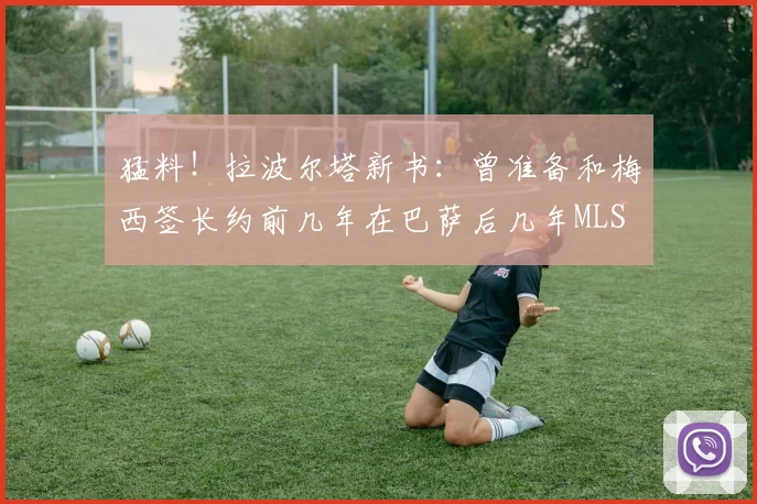 猛料！拉波尔塔新书：曾准备和梅西签长约前几年在巴萨后几年MLS
