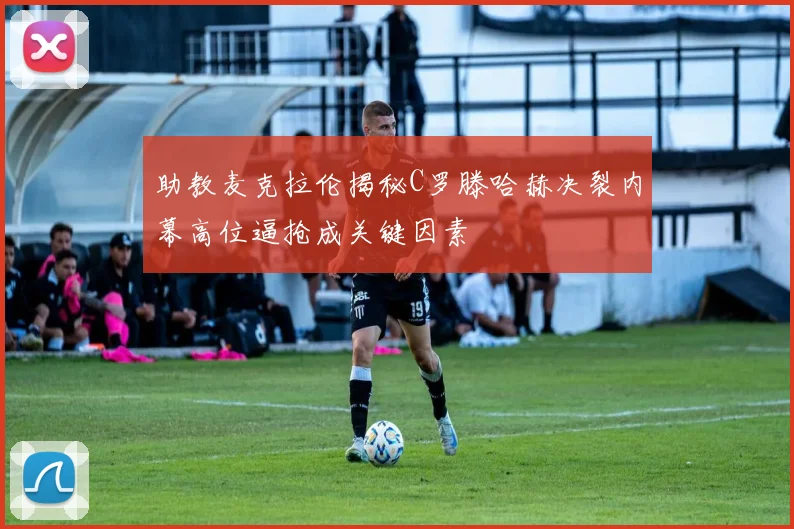 助教麦克拉伦揭秘C罗滕哈赫决裂内幕高位逼抢成关键因素
