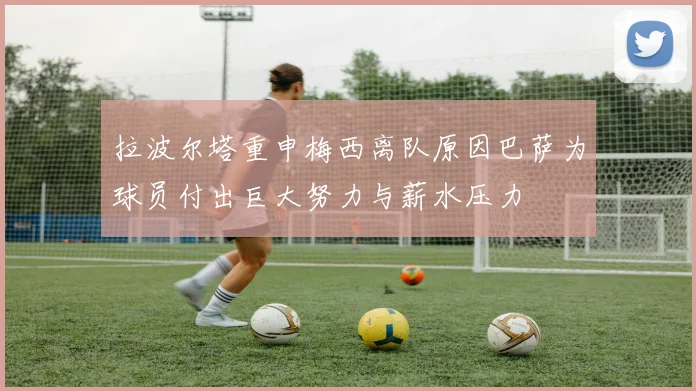 拉波尔塔重申梅西离队原因巴萨为球员付出巨大努力与薪水压力