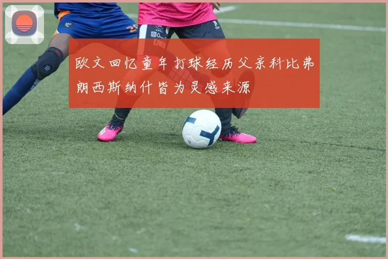 欧文回忆童年打球经历父亲科比弗朗西斯纳什皆为灵感来源