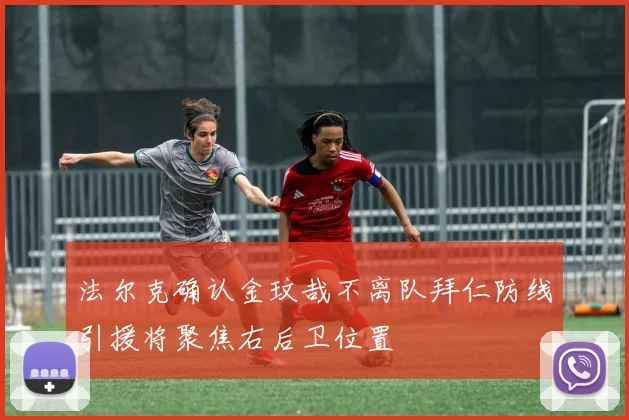 法尔克确认金玟哉不离队拜仁防线引援将聚焦右后卫位置