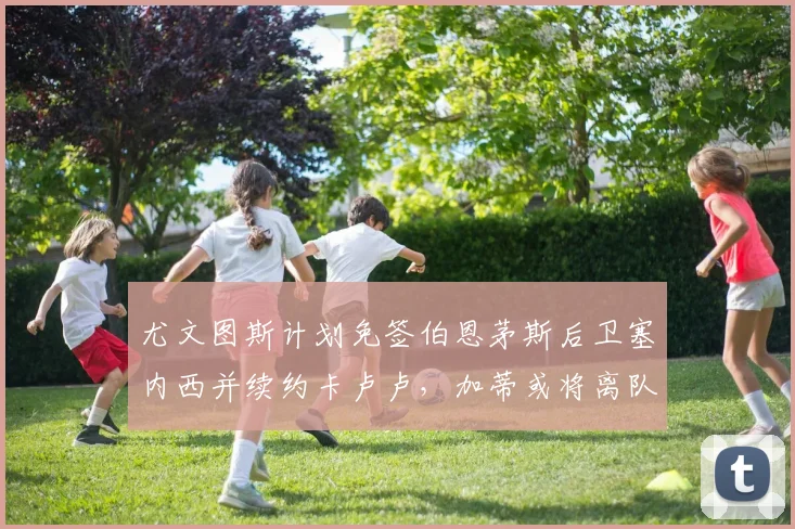尤文图斯计划免签伯恩茅斯后卫塞内西并续约卡卢卢，加蒂或将离队