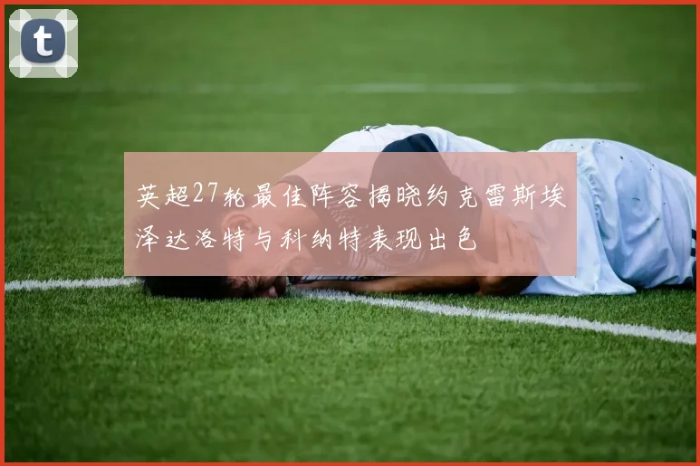 英超27轮最佳阵容揭晓约克雷斯埃泽达洛特与科纳特表现出色