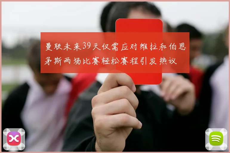 曼联未来39天仅需应对维拉和伯恩茅斯两场比赛轻松赛程引发热议