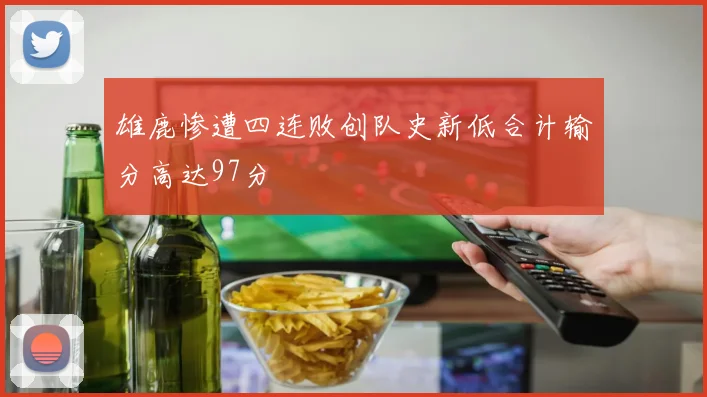 雄鹿惨遭四连败创队史新低合计输分高达97分