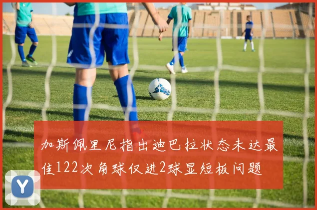 加斯佩里尼指出迪巴拉状态未达最佳122次角球仅进2球显短板问题