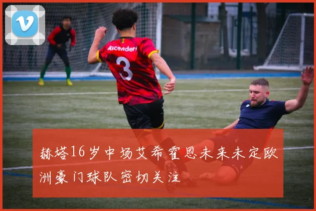 赫塔16岁中场艾希霍恩未来未定欧洲豪门球队密切关注