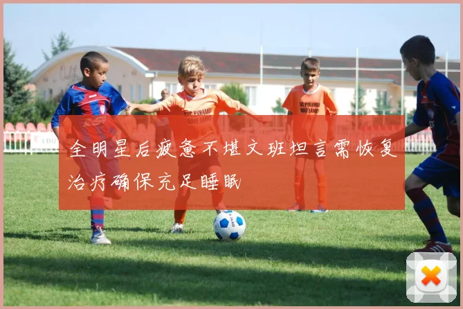 全明星后疲惫不堪文班坦言需恢复治疗确保充足睡眠