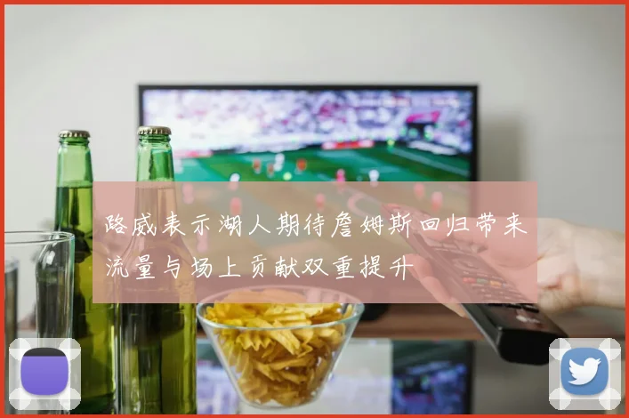 路威表示湖人期待詹姆斯回归带来流量与场上贡献双重提升