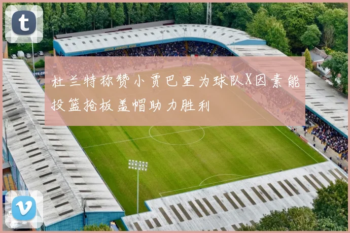 杜兰特称赞小贾巴里为球队X因素能投篮抢板盖帽助力胜利