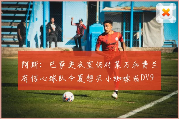 阿斯：巴萨更衣室仍对莱万和费兰有信心球队今夏想买小蜘蛛或DV9