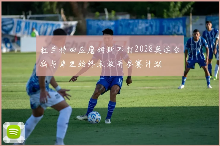 杜兰特回应詹姆斯不打2028奥运会我与库里始终未放弃参赛计划
