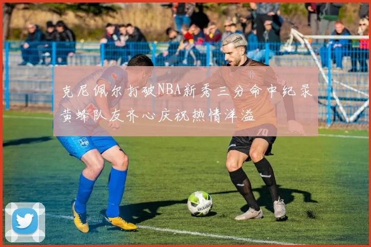 克尼佩尔打破NBA新秀三分命中纪录黄蜂队友齐心庆祝热情洋溢