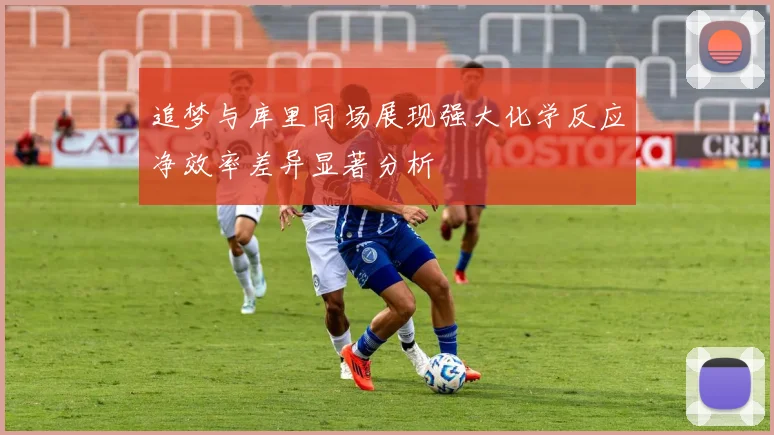 追梦与库里同场展现强大化学反应净效率差异显著分析