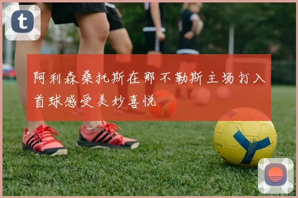 阿利森桑托斯在那不勒斯主场打入首球感受美妙喜悦