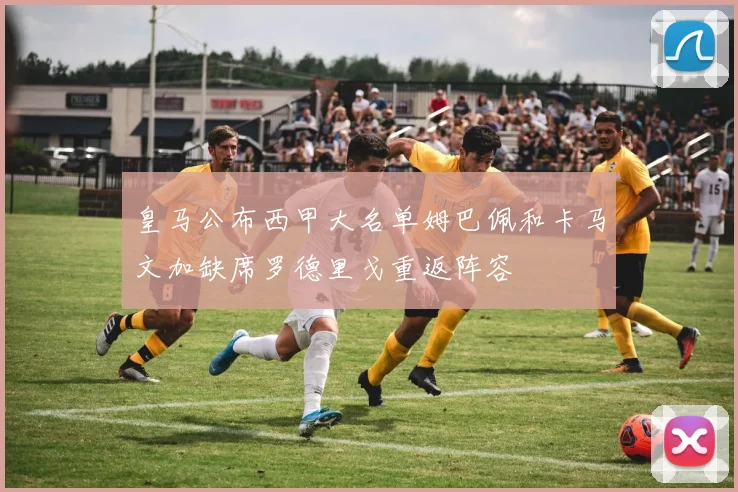 皇马公布西甲大名单姆巴佩和卡马文加缺席罗德里戈重返阵容