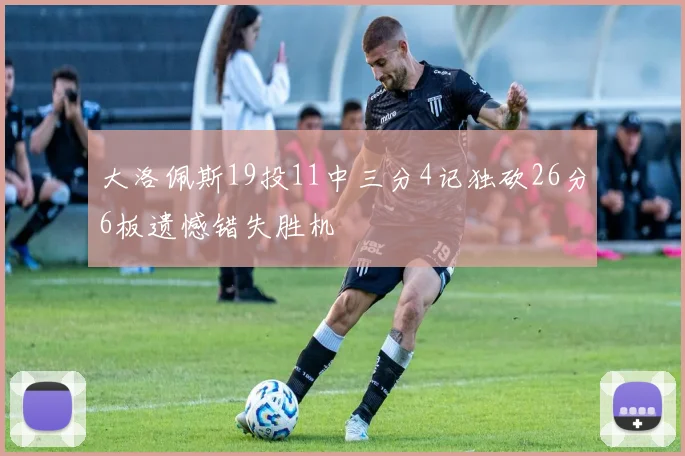 大洛佩斯19投11中三分4记独砍26分6板遗憾错失胜机